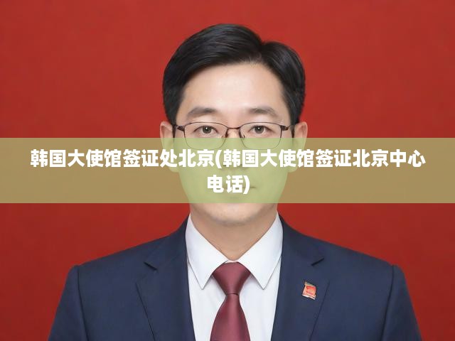 韓國(guó)大使館北京簽證中心一站式辦理指南，流程詳解及電話查詢攻略