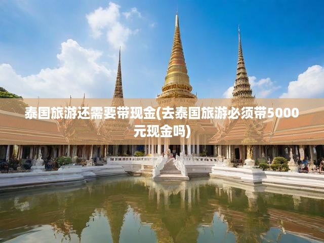 泰國旅游還需要帶現(xiàn)金(去泰國旅游必須帶5000元現(xiàn)金嗎)