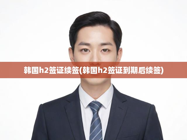 韓國(guó)H2簽證到期續(xù)簽全攻略，輕松掌握續(xù)簽流程及關(guān)鍵要點(diǎn)