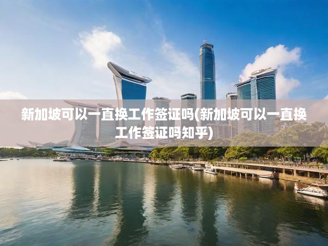 新加坡工作簽證政策深度解讀，換簽前景與機(jī)遇分析