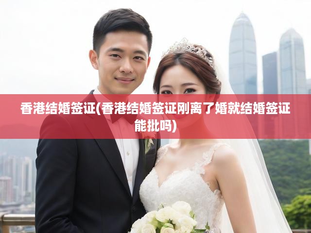 香港婚姻簽證攻略，離婚后快速獲批新結婚簽證流程揭秘