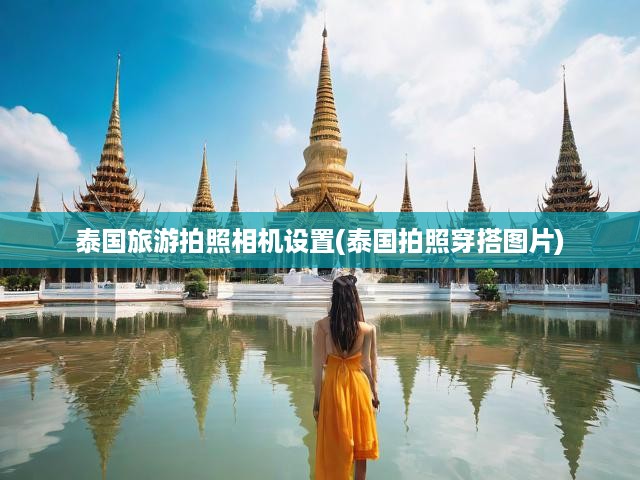 泰國旅拍秘籍，相機設(shè)置全解析+時尚穿搭拍照技巧