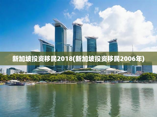 2006-2018新加坡投資移民政策變遷，深度解析與歷年對比全紀錄