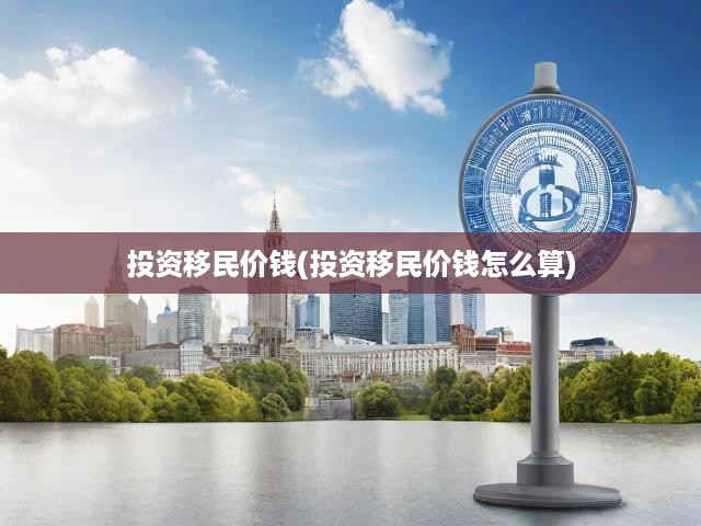 投資移民價(jià)錢(qián)(投資移民價(jià)錢(qián)怎么算)