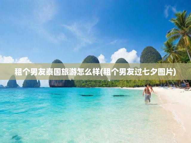 泰國(guó)浪漫之旅，租男友共度七夕，異國(guó)風(fēng)情邂逅別樣浪漫