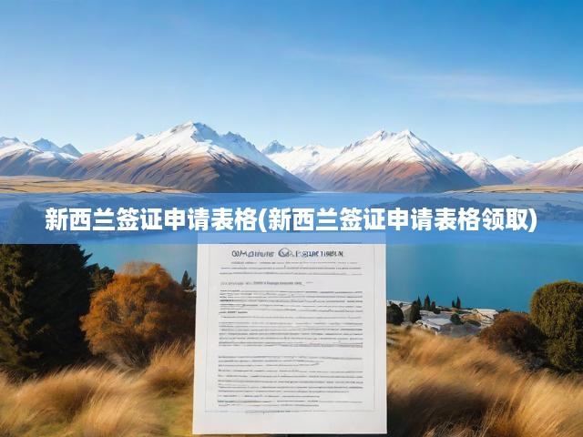 新西蘭簽證申請表格(新西蘭簽證申請表格領(lǐng)取)