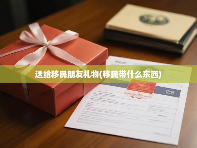 送給移民朋友禮物(移民帶什么東西)
