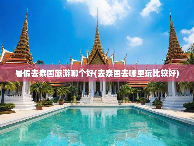 泰國暑期狂歡之旅，揭秘?zé)衢T目的地，暢游風(fēng)情無限的熱帶天堂