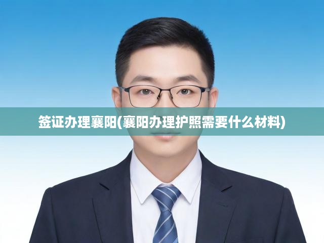 簽證辦理襄陽(yáng)(襄陽(yáng)辦理護(hù)照需要什么材料)