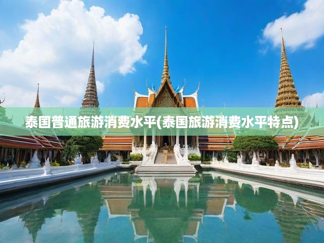 泰國(guó)普通旅游消費(fèi)水平(泰國(guó)旅游消費(fèi)水平特點(diǎn))