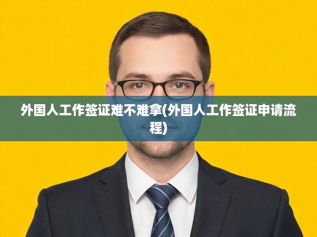 詳解外國工作簽證申請攻略，全面揭秘難度與流程細節(jié)