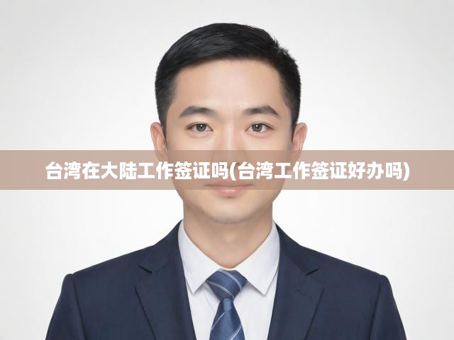臺(tái)灣在大陸工作簽證嗎(臺(tái)灣工作簽證好辦嗎)