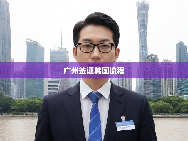廣州申韓簽證全攻略，詳解流程與操作步驟指南