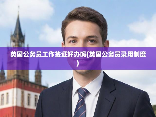 揭秘英國公務員招聘機制與簽證申請?zhí)魬?zhàn)