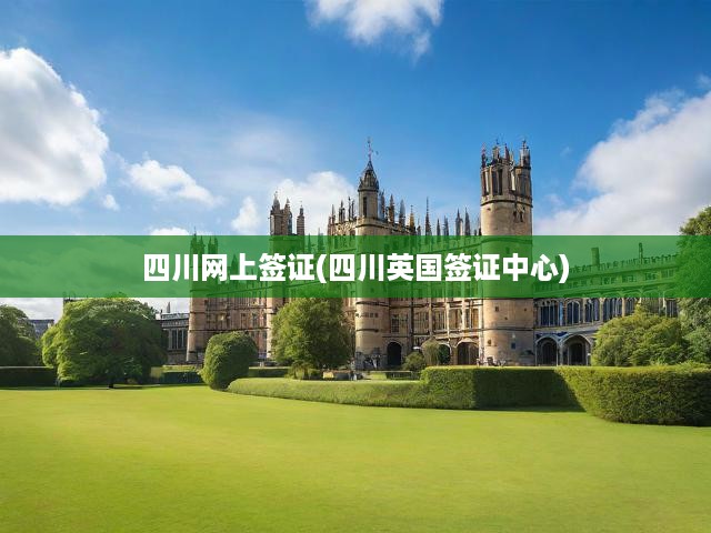 四川網(wǎng)上簽證(四川英國(guó)簽證中心)