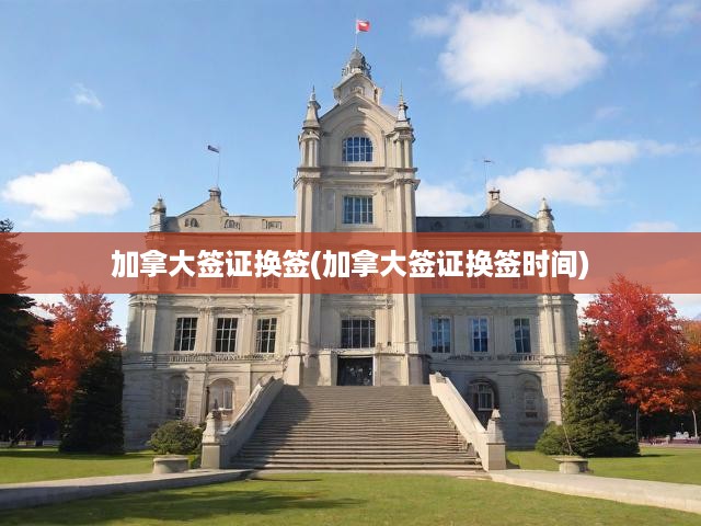 加拿大簽證換簽全攻略，詳細(xì)流程與時(shí)間節(jié)點(diǎn)解析