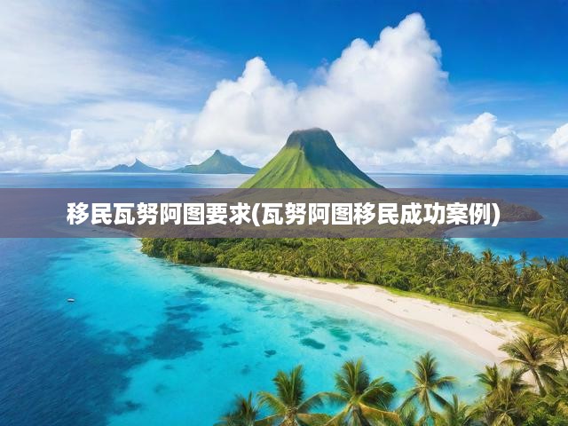 移民瓦努阿圖要求(瓦努阿圖移民成功案例)