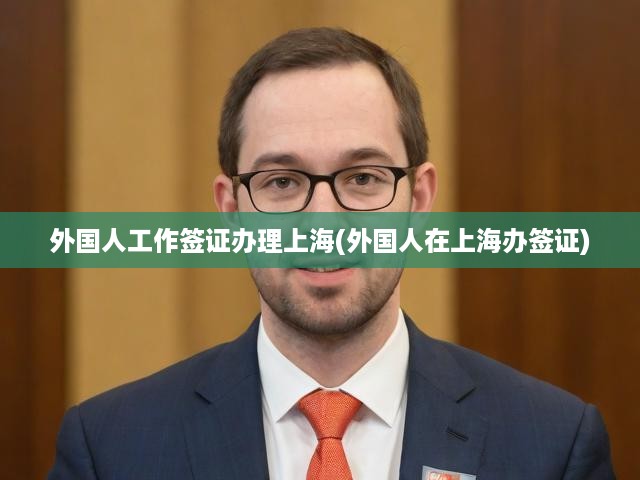 上海外籍人士工作簽證一站式辦理，詳細(xì)流程、必備條件與申請攻略