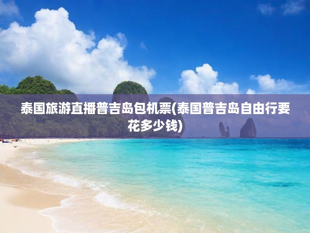 泰國旅游直播普吉島包機票(泰國普吉島自由行要花多少錢)