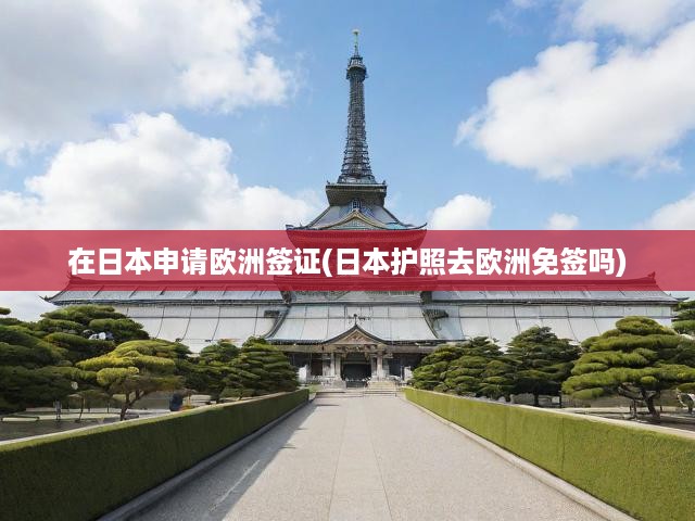 日本護(hù)照歐洲簽證攻略，免簽政策詳解，簽證申請流程全解析