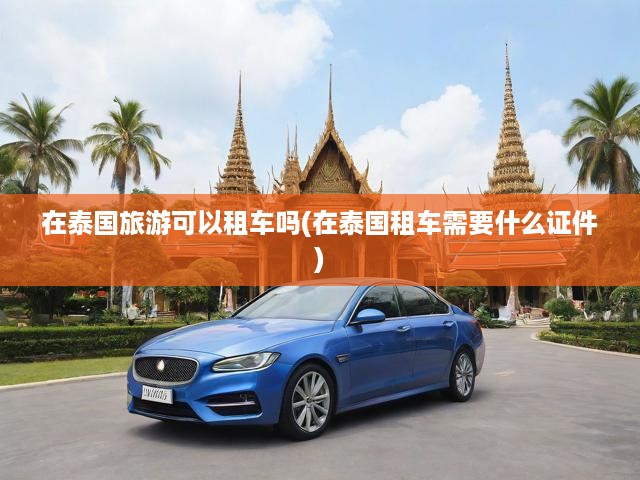 在泰國旅游可以租車嗎(在泰國租車需要什么證件)