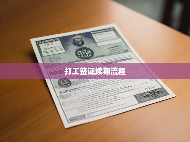 一站式揭秘，打工簽證續(xù)期全攻略，申請(qǐng)獲批流程詳析