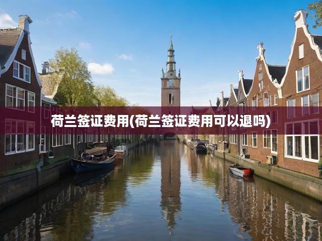 荷蘭簽證費用全解析，費用構成、退款細則及申請步驟全揭秘