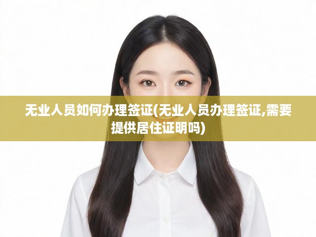 無業(yè)人員如何辦理簽證(無業(yè)人員辦理簽證,需要提供居住證明嗎)