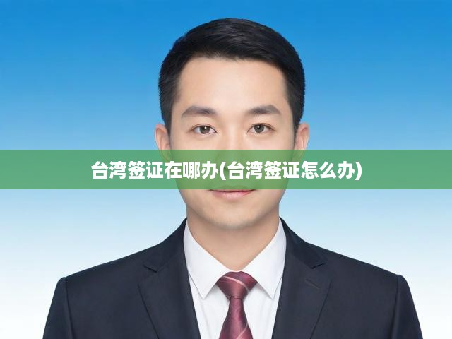 臺灣簽證一站式辦理攻略，申請流程及辦理地點(diǎn)詳解
