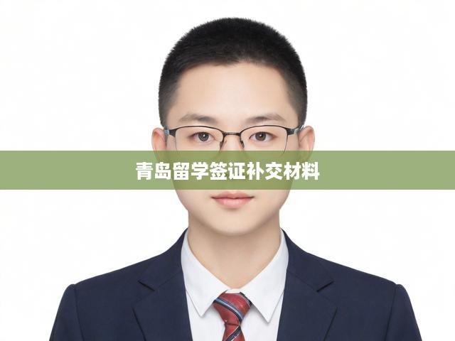 青島留學(xué)簽證材料補(bǔ)交攻略，流程解析、關(guān)鍵要求與注意事項(xiàng)詳解