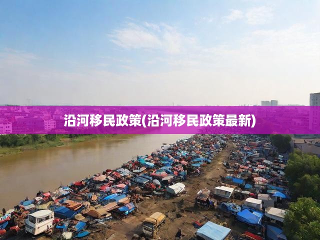 沿河移民政策全方位解析，最新動(dòng)向及實(shí)施效應(yīng)深度剖析