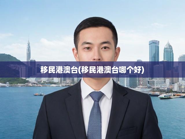 港澳臺移民趨勢揭秘，揭秘最適合你的移民目的地選擇！