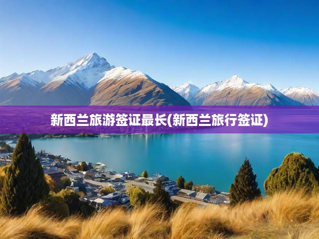 新西蘭旅游簽證全攻略，最長(zhǎng)有效期揭秘，申請(qǐng)流程一網(wǎng)打盡