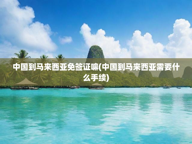 馬來西亞旅行必看，中國游客簽證手續(xù)全解析攻略