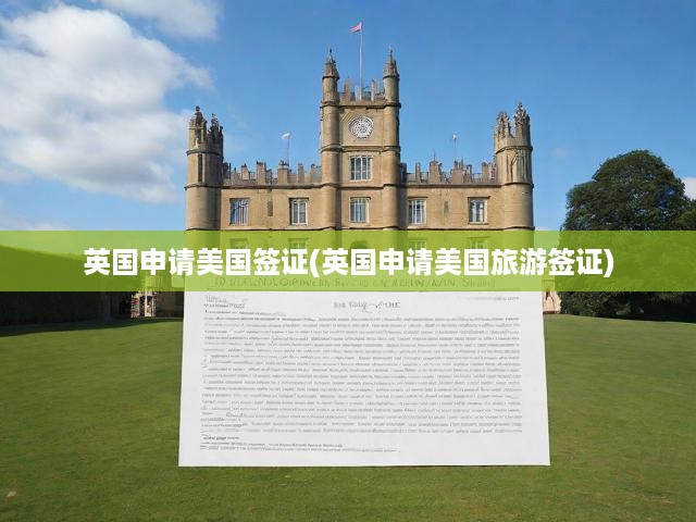 詳解英國人士申請美國旅游簽證全流程與關(guān)鍵要點(diǎn)