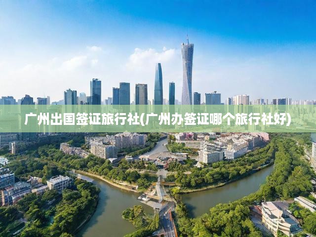 廣州權(quán)威出國(guó)簽證旅行社，專業(yè)簽證辦理，優(yōu)質(zhì)服務(wù)推薦，您的出國(guó)之旅首選！