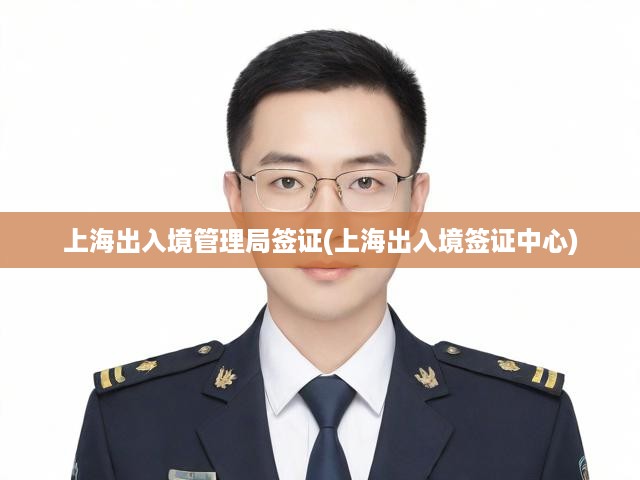 上海出入境管理局簽證辦理全攻略，一站式簽證中心服務(wù)流程詳解
