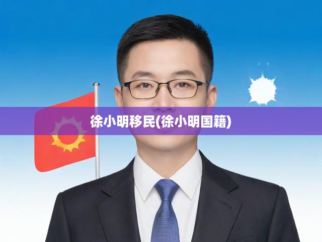 徐小明移民真相大揭秘，國籍變更背后的曲折歷程
