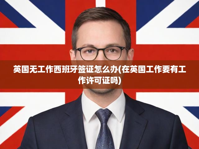 英國無業(yè)人士西班牙簽證與英國工作許可申請全攻略揭秘