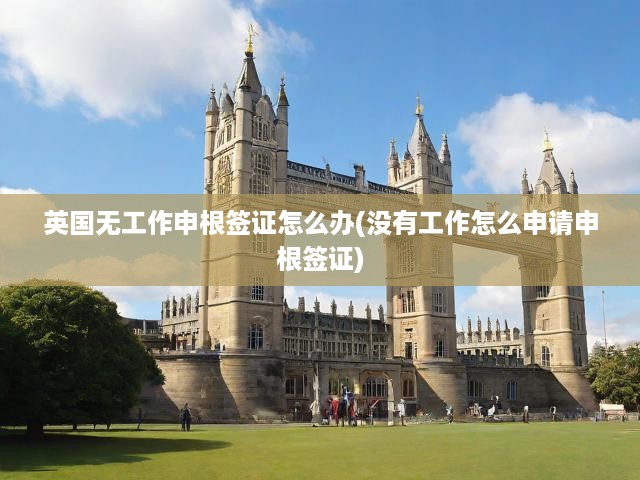 英國無工作申根簽證怎么辦(沒有工作怎么申請申根簽證)