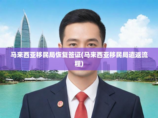 馬來西亞移民局恢復(fù)簽證(馬來西亞移民局遣返流程)