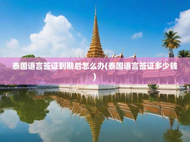泰國(guó)語(yǔ)言簽證到期續(xù)簽全攻略，費(fèi)用明細(xì)及辦理流程一網(wǎng)打盡
