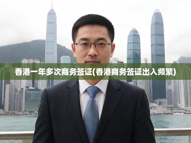 香港一年多次商務簽證(香港商務簽證出入頻繁)