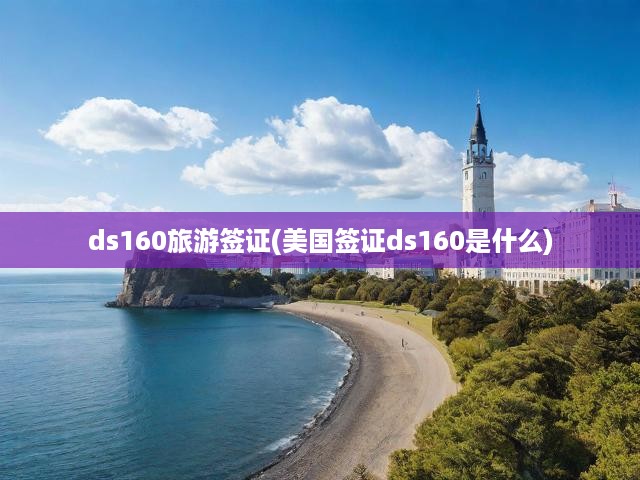 DS-160旅游簽證申請全攻略，詳細步驟、關(guān)鍵要求與實用提示