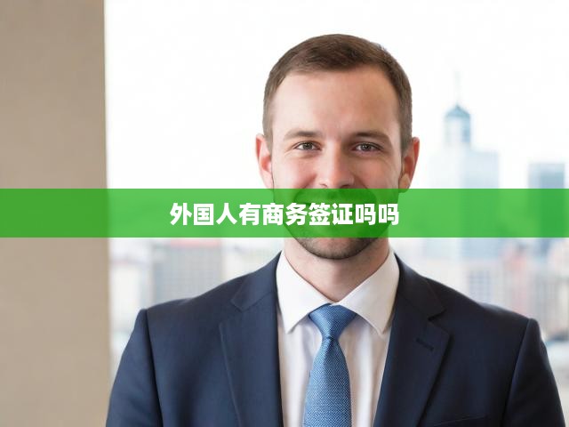 外國(guó)人有商務(wù)簽證嗎嗎
