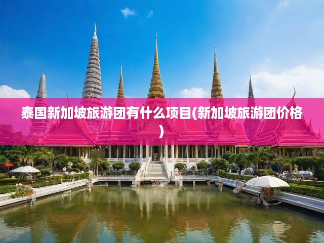 泰國(guó)新加坡旅游團(tuán)有什么項(xiàng)目(新加坡旅游團(tuán)價(jià)格)