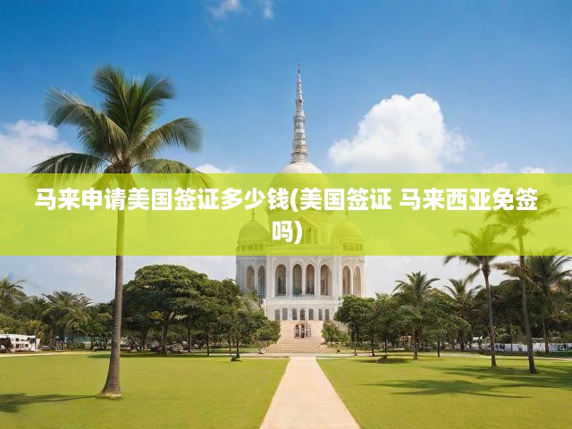 馬來西亞人士美國簽證費(fèi)用全解析及免簽政策深度解讀