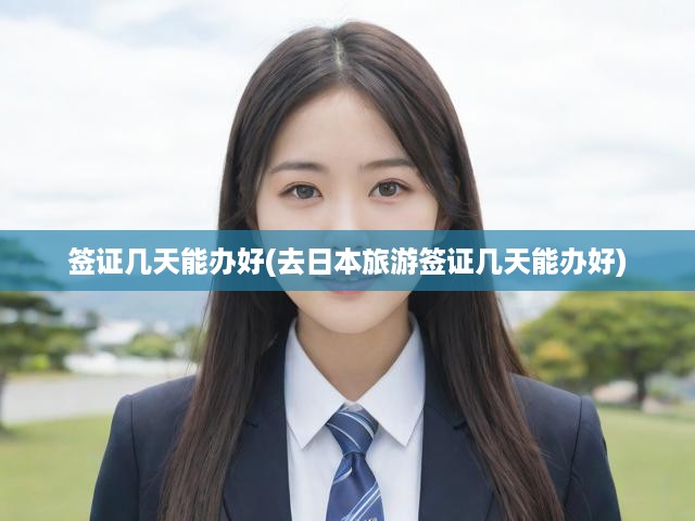 簽證幾天能辦好(去日本旅游簽證幾天能辦好)