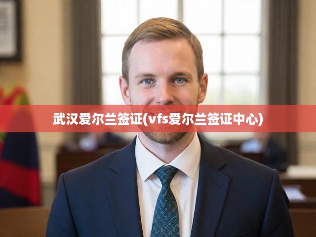 武漢愛爾蘭簽證(vfs愛爾蘭簽證中心)